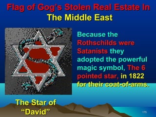Flag of Gog’s Stolen Real Estate In
         The Middle East
                 Because the
                 Rothschilds were
                 Satanists they
                 adopted the powerful
                 magic symbol, The 6
                 pointed star, in 1822
                 for their coat-of-arms.

  The Star of
   “David”                           175
 