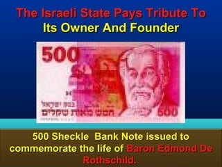 The Israeli State Pays Tribute To
      Its Owner And Founder




   500 Sheckle Bank Note issued to
commemorate the life of Baron Edmond De
             Rothschild.             178
 