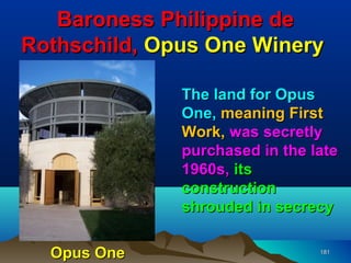 Baroness Philippine de
Rothschild, Opus One Winery

              The land for Opus
              One, meaning First
              Work, was secretly
              purchased in the late
              1960s, its
              construction
              shrouded in secrecy

  Opus One                      181
 