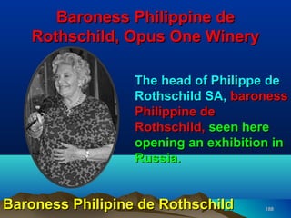 Baroness Philippine de
   Rothschild, Opus One Winery

                  The head of Philippe de
                  Rothschild SA, baroness
                  Philippine de
                  Rothschild, seen here
                  opening an exhibition in
                  Russia.


Baroness Philipine de Rothschild      188
 