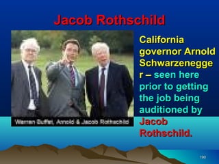 Jacob Rothschild
            California
            governor Arnold
            Schwarzenegge
            r – seen here
            prior to getting
            the job being
            auditioned by
            Jacob
            Rothschild.

                        190
 