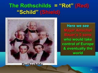 The Rothschilds = “Rot” (Red)
  “Schild” (Shield)

                      Here we see
                    Mayer Amschel
                    Bauer’s 5 sons
                    who would take
                   control of Europe
                    & eventually the
                         world



                                  25
 