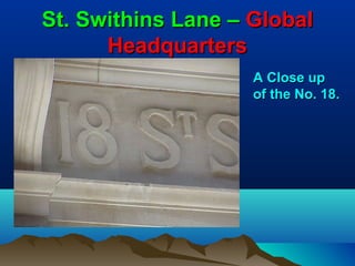 St. Swithins Lane – Global
      Headquarters
                    A Close up
                    of the No. 18.
 