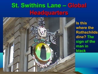 St. Swithins Lane – Global
      Headquarters
                      Is this
                      where the
                      Rothschilds
                      dine? The
                      sign of the
                      man in
                      black
 