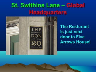 St. Swithins Lane – Global
      Headquarters

                 The Resturant
                 is just next
                 door to Five
                 Arrows House!
 