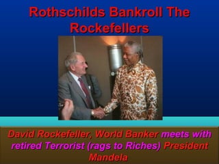 Rothschilds Bankroll The
         Rockefellers




David Rockefeller, World Banker meets with
 retired Terrorist (rags to Riches) President
                    Mandela               61
 
