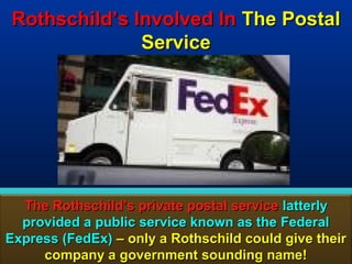Rothschild’s Involved In The Postal
              Service




  The Rothschild’s private postal service latterly
  provided a public service known as the Federal
Express (FedEx) – only a Rothschild could give their
     company a government sounding name! 78
 