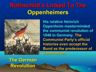 Rothschild’s Linked To The
     Oppenheimers
              His relative Heinrich
              Oppenheim masterminded
              the communist revolution of
              1848 in Germany. The
              Communist Party’s official
              histories even accept the
              Bund as the predecessor of
              Communism.
The German
 Revolution                           98
 