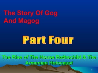 The Story Of Gog
And Magog




The Rise of The House Rothschild & The
          Armenian Holocaust
                                   1
 