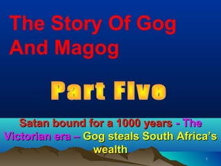 The Story Of Gog
 And Magog


   Satan bound for a 1000 years - The
Victorian era – Gog steals South Africa’s
                 wealth
                                      1
 