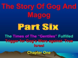 The Story Of Gog And
       Magog

The Times of The “Gentiles” Fulfilled
Trigger for Gog’s Wars against True
               Israel
            Chapter One
                                    1
 