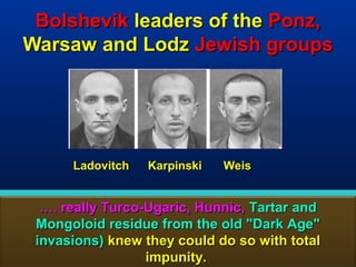 Bolshevik leaders of the Ponz,
Warsaw and Lodz Jewish groups




      Ladovitch   Karpinski   Weis


  …. really Turco-Ugaric, Hunnic, Tartar and
 Mongoloid residue from the old "Dark Age"
 invasions) knew they could do so with total
                  impunity.                  163
 
