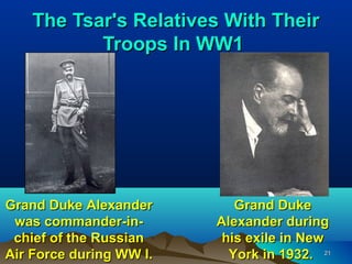 The Tsar's Relatives With Their
           Troops In WW1




Grand Duke Alexander        Grand Duke
 was commander-in-       Alexander during
 chief of the Russian     his exile in New
Air Force during WW I.     York in 1932. 21
 