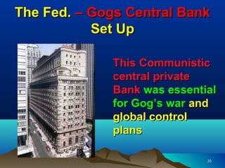 The Fed. – Gogs Central Bank
           Set Up

              This Communistic
              central private
              Bank was essential
              for Gog’s war and
              global control
              plans

                              35
 
