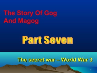 The Story Of Gog
And Magog




    The secret war – World War 3
                               1
 