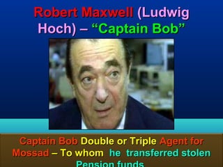 Robert Maxwell (Ludwig
    Hoch) – “Captain Bob”




 Captain Bob Double or Triple Agent for
Mossad – To whom he transferred stolen
                                     107
 