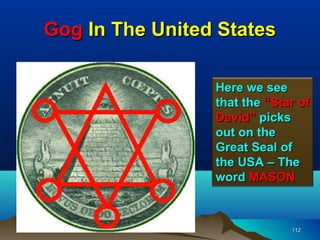 Gog In The United States

                 Here we see
                 that the “Star of
                 David” picks
                 out on the
                 Great Seal of
                 the USA – The
                 word MASON



                              112
 