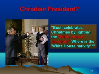 Christian President?

          "Bush celebrates
          Christmas by lighting
          the "White House
          menorah." Where is the
          'White House nativity'?"




                               116
 