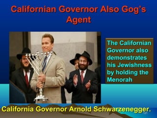 Californian Governor Also Gog’s
               Agent

                             The Californian
                             Governor also
                             demonstrates
                             his Jewishness
                             by holding the
                             Menorah



California Governor Arnold Schwarzenegger.
                                         121
 