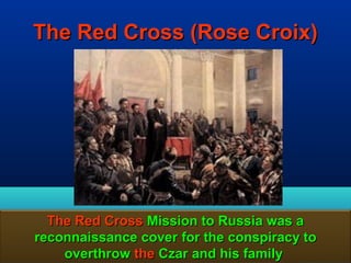 The Red Cross (Rose Croix)




  The Red Cross Mission to Russia was a
reconnaissance cover for the conspiracy to
    overthrow the Czar and his family      129
 