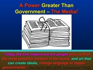 A Power Greater Than
       Government – The Media!




"Today the film makers are the people who control
the most powerful medium in the world, and art that
   can create ideals, change language or topple
governments.” the Daily Mail (28th December 1995)
                                               135
 