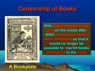 Censorship of Books

              With Gog’s strengthening
               grip on the media after
               WW2, many book plates
              were destroyed so that it
                 would no longer be
              possible to reprint books
               distasteful to the Jews


A Bookplate                          137
 