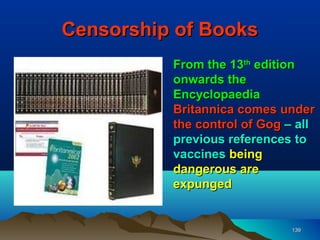 Censorship of Books
          From the 13th edition
          onwards the
          Encyclopaedia
          Britannica comes under
          the control of Gog – all
          previous references to
          vaccines being
          dangerous are
          expunged


                              139
 