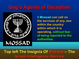 Gog’s Agents of Deception
                 3 Mossad can call on
                 the services of any Jew
                 within the country
                 within which it is
                 operating, without fear
                 of being reported to the
                 authorities.



Top left The Insignia Of Mossad – The
      Israeli Intelligence Service          156
 