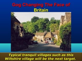Gog Changing The Face of
            Britain




 Typical tranquil villages such as this
Wiltshire village will be the next target.
                                         161
 