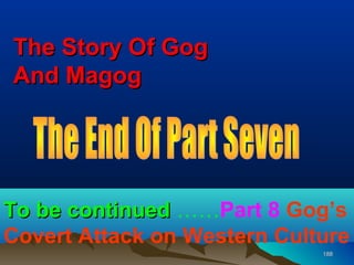The Story Of Gog
And Magog




To be continued ……Part 8 Gog’s
Covert Attack on Western Culture
                             188
 
