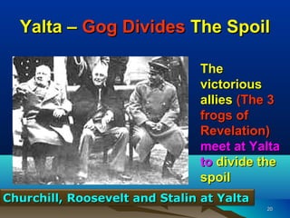Yalta – Gog Divides The Spoil

                               The
                               victorious
                               allies (The 3
                               frogs of
                               Revelation)
                               meet at Yalta
                               to divide the
                               spoil
Churchill, Roosevelt and Stalin at Yalta
                                           20
 