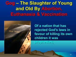 Gog – The Slaughter of Young
    and Old By Abortion,
 Euthanasia & Vaccination

            Of a nation that has
            rejected God's laws in
            favour of killing its own
            children it was
            prophesied,


                                   24
 