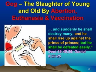 Gog – The Slaughter of Young
    and Old By Abortion,
 Euthanasia & Vaccination
              … and suddenly he shall
              destroy many; and he
              shall rise up against the
              prince of princes; but he
              shall be defeated easily."
              Deut 28:49,50; Daniel
              8:23-25


                                     28
 