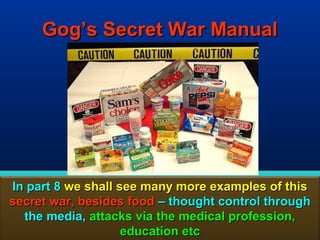 Gog’s Secret War Manual




In part 8 we shall see many more examples of this
secret war, besides food – thought control through
  the media, attacks via the medical profession,
                    education etc               31
 
