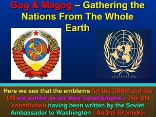 Gog & Magog – Gathering the
    Nations From The Whole
             Earth




Here we see that the emblems for the USSR and the
 UN are similar as are their constitutions – The UN
  constitution having been written by the Soviet
  Ambassador to Washington - Andrei Gromyko,      43
 