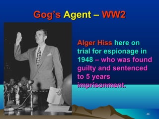 Gog’s Agent – WW2

        Alger Hiss here on
        trial for espionage in
        1948 – who was found
        guilty and sentenced
        to 5 years
        imprisonment.


                            46
 