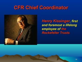 CFR Chief Coordinator

          Henry Kissinger, first
          and foremost a lifelong
          employee of the
          Rockefeller Trusts




                                56
 