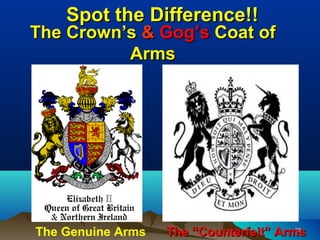 Spot the Difference!!
The Crown’s & Gog’s Coat of
          Arms




The Genuine Arms   The “Counterfeit” Arms
                                        72
 