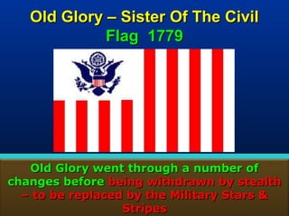Old Glory – Sister Of The Civil
             Flag 1779




   Old Glory went through a number of
changes before being withdrawn by stealth
  – to be replaced by the Military Stars &
                  Stripes                 79
 