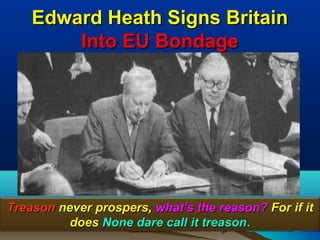 Edward Heath Signs Britain
        Into EU Bondage




Treason never prospers, what's the reason? For if it
          does None dare call it treason.      91
 