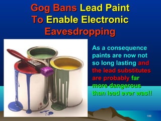 Gog Bans Lead Paint
To Enable Electronic
  Eavesdropping
            As a consequence
            paints are now not
            so long lasting and
            the lead substitutes
            are probably far
            more dangerous
            than lead ever was!!


                              196
 