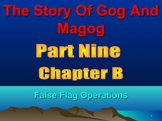 The Story Of Gog And
       Magog



   False Flag Operations

                           1
 