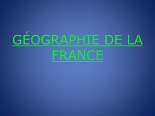 GÉOGRAPHIE DE LA
FRANCE
 