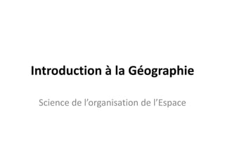 Introduction à la Géographie
Science de l’organisation de l’Espace
 