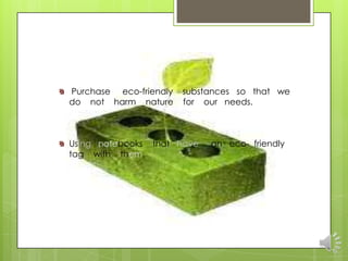 Purchase eco-friendly   substances so that we
do not harm nature      for our needs.



Using notebooks that have    an eco- friendly
tag with them.
 