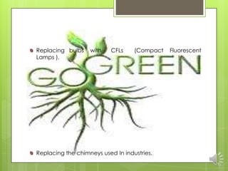 Replacing bulbs    with    CFLs    (Compact   Fluorescent
Lamps ).




Replacing the chimneys used In industries.
 