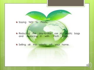 Saying „NO‟ to       Plastic.



Reducing the day-to-day use of plastic bags
and replacing it with   cloth bags.


Selling all   the   plastic     off   your home.
 