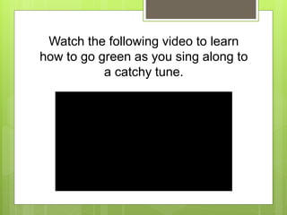 Watch the following video to learn
how to go green as you sing along to
a catchy tune.
 