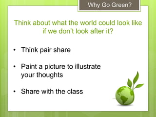 Why Go Green?
Think about what the world could look like
if we don’t look after it?
• Think pair share
• Paint a picture to illustrate
your thoughts
• Share with the class
 