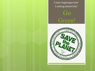 Go
Green!
Cintai lingkungan kita!
Lindungi planet kita!
 